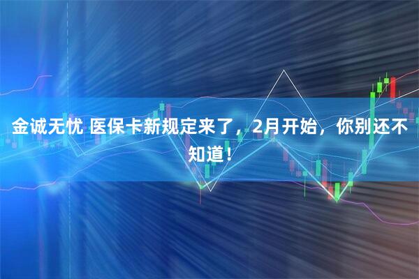 金诚无忧 医保卡新规定来了，2月开始，你别还不知道！