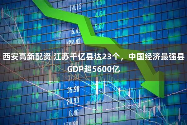 西安高新配资 江苏千亿县达23个，中国经济最强县GDP超5600亿