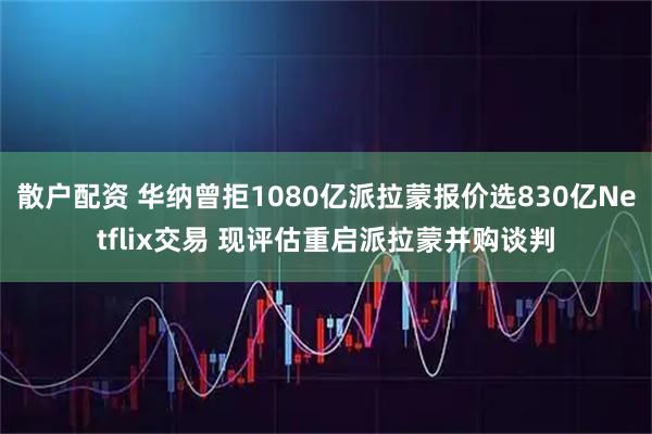 散户配资 华纳曾拒1080亿派拉蒙报价选830亿Netflix交易 现评估重启派拉蒙并购谈判