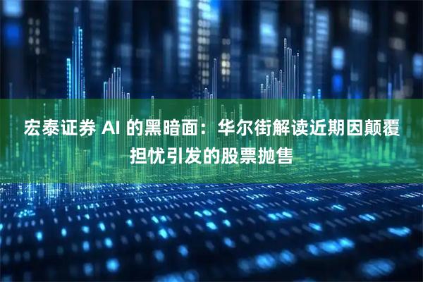 宏泰证券 AI 的黑暗面：华尔街解读近期因颠覆担忧引发的股票抛售