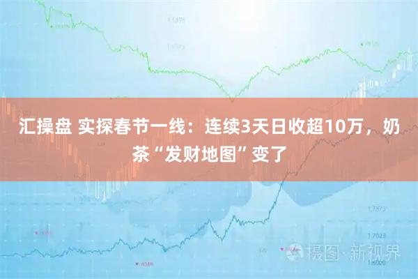 汇操盘 实探春节一线:连续3天日收超10万,奶茶“发财地图”变了