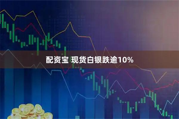 配资宝 现货白银跌逾10%