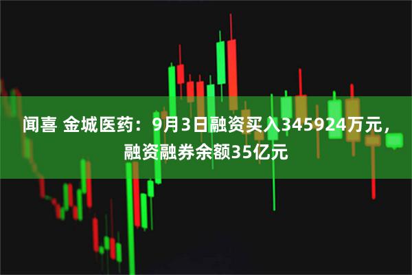 闻喜 金城医药:9月3日融资买入345924万元,融资融券余额35亿元