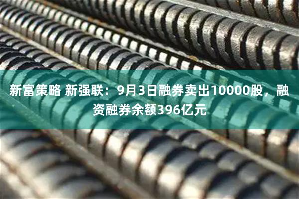 新富策略 新强联:9月3日融券卖出10000股,融资融券余额396亿元