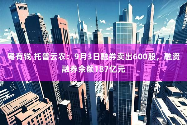 粤有钱 托普云农:9月3日融券卖出600股,融资融券余额187亿元