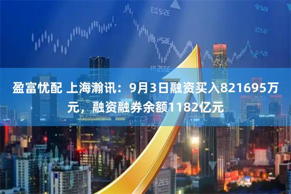 盈富忧配 上海瀚讯：9月3日融资买入821695万元，融资融券余额1182亿元
