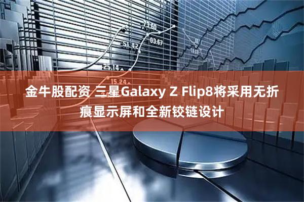 金牛股配资 三星Galaxy Z Flip8将采用无折痕显示屏和全新铰链设计