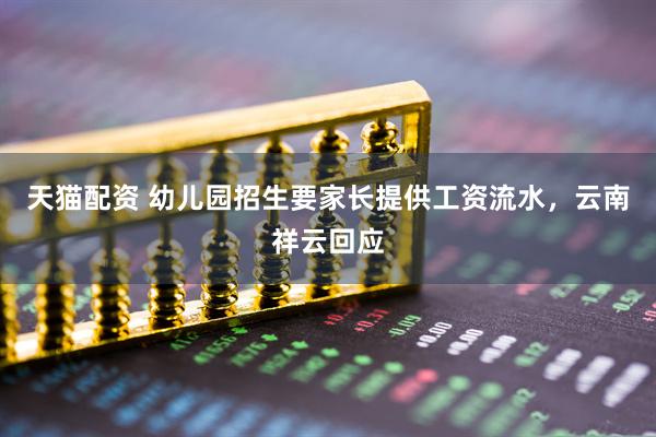 天猫配资 幼儿园招生要家长提供工资流水,云南祥云回应
