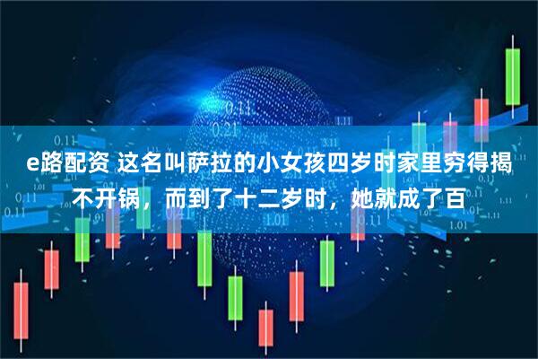 e路配资 这名叫萨拉的小女孩四岁时家里穷得揭不开锅,而到了十二岁时,她就成了百