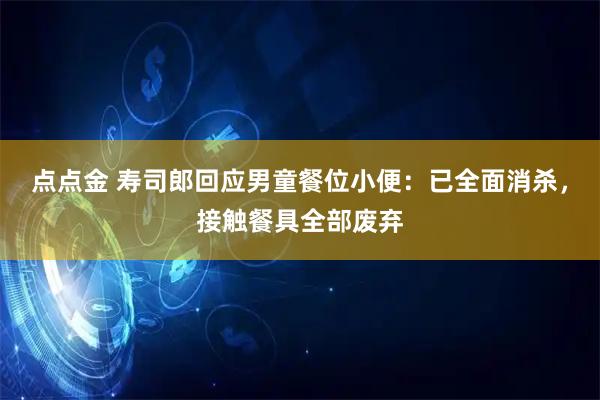 点点金 寿司郎回应男童餐位小便：已全面消杀，接触餐具全部废弃